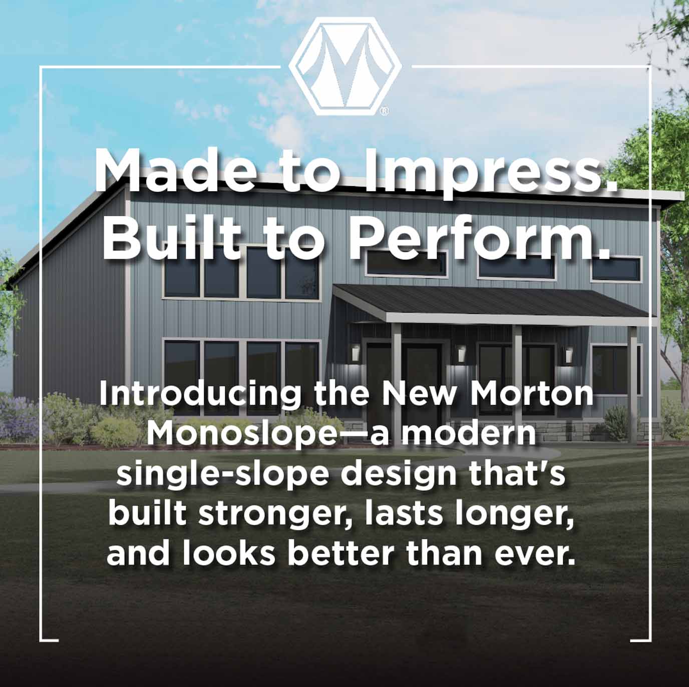 Made to Impress. Built to Perform. Introducing the New Morton Monoslope - a monder single-slope design that is built stronger, lasts longer, and look sbetter than ever.